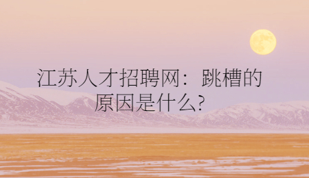 江蘇人才招聘網(wǎng)：跳槽的原因是什么?