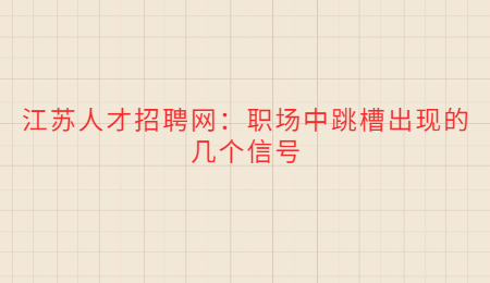 江蘇人才招聘網(wǎng)：職場(chǎng)中跳槽出現(xiàn)的幾個(gè)信號(hào)