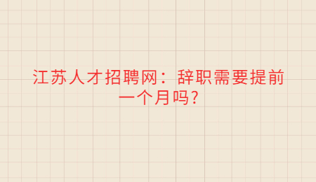 江蘇人才招聘網(wǎng)：辭職需要提前一個(gè)月嗎?