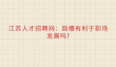 江蘇人才招聘網(wǎng)：跳槽有利于職場(chǎng)發(fā)展嗎?