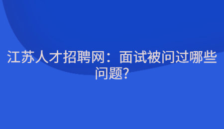 江蘇人才招聘網(wǎng)：面試被問過哪些問題?