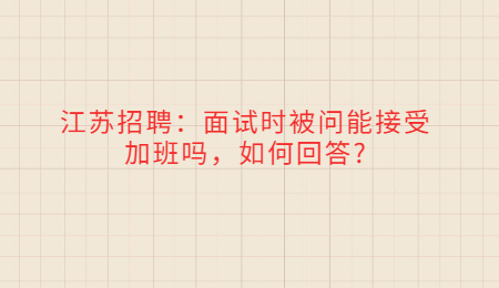 江蘇招聘：面試時(shí)被問(wèn)能接受加班嗎，如何回答?