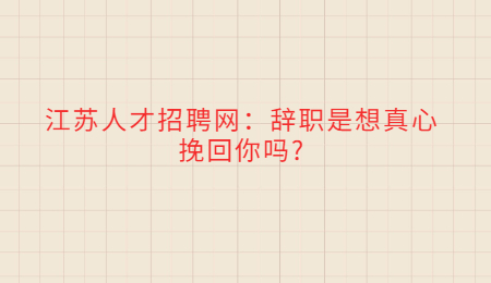 江蘇人才招聘網：辭職是想真心挽回你嗎?