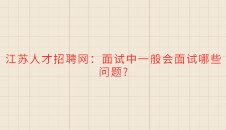 江蘇人才招聘網(wǎng)：面試中一般會(huì)面試哪些問題?