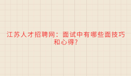 江蘇人才招聘網(wǎng)：面試中有哪些面技巧和心得?
