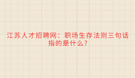 江蘇人才招聘網(wǎng)：職場(chǎng)生存法則三句話(huà)指的是什么?