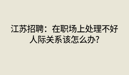 江蘇招聘：在職場上處理不好人際關(guān)系該怎么辦?