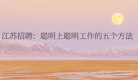 江蘇招聘：聰明上聰明工作的五個方法