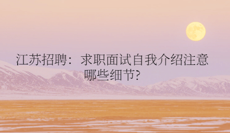 江蘇招聘：求職面試自我介紹注意哪些細(xì)節(jié)?