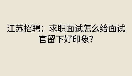 江蘇招聘：求職面試怎么給面試官留下好印象?