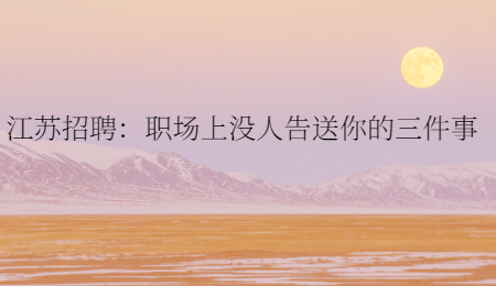江蘇招聘：職場上沒人告送你的三件事