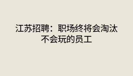 江蘇招聘：職場(chǎng)終將會(huì)淘汰不會(huì)玩的員工