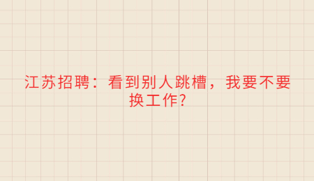 江蘇招聘：看到別人跳槽，我要不要換工作?