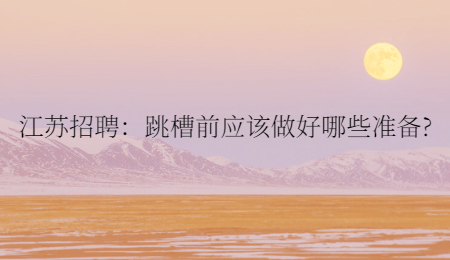 江蘇招聘：跳槽前應(yīng)該做好哪些準(zhǔn)備?