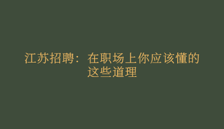 江蘇招聘：在職場(chǎng)上你應(yīng)該懂的這些道理