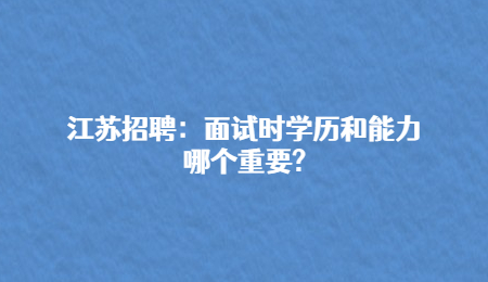 江蘇招聘：面試時(shí)學(xué)歷和能力哪個(gè)重要?