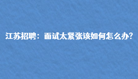 江蘇招聘：面試太緊張該如何怎么辦?