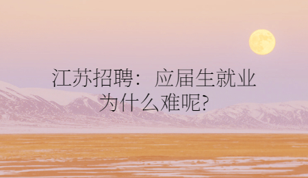 江蘇招聘：應(yīng)屆生就業(yè)為什么難呢?