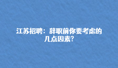 江蘇招聘：辭職前你要考慮的幾點(diǎn)因素?