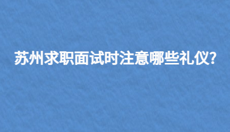 蘇州求職面試時注意哪些禮儀?