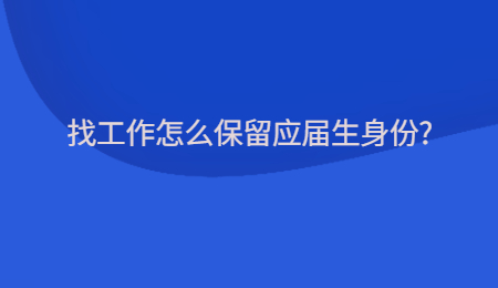 找工作怎么保留應(yīng)屆生身份?