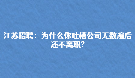 江蘇招聘：為什么你吐槽公司無數(shù)遍后還不離職?