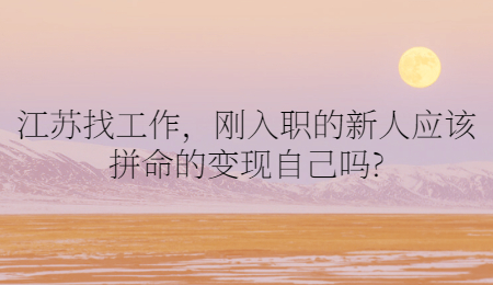 江蘇找工作，剛?cè)肼毜男氯藨?yīng)該拼命的變現(xiàn)自己?jiǎn)?